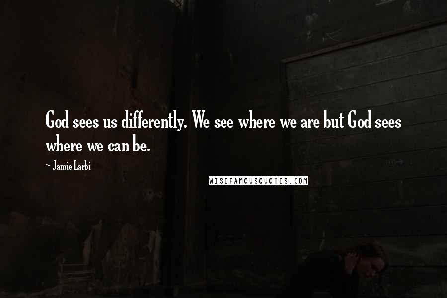 Jamie Larbi Quotes: God sees us differently. We see where we are but God sees where we can be.