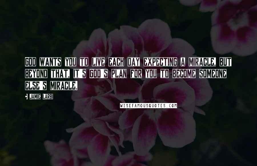 Jamie Larbi Quotes: God wants you to live each day expecting a miracle, but beyond that, it's God's plan for you to become someone else's miracle.