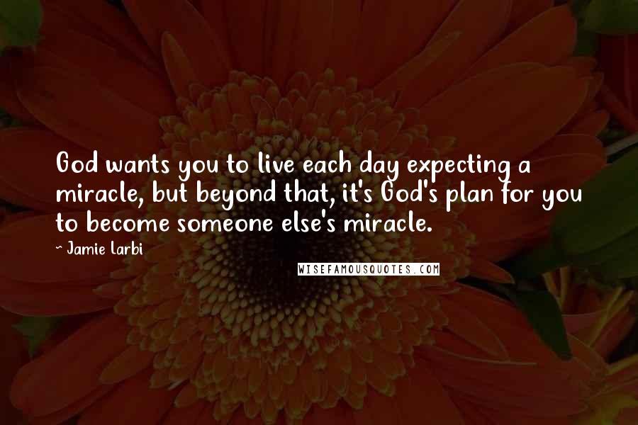 Jamie Larbi Quotes: God wants you to live each day expecting a miracle, but beyond that, it's God's plan for you to become someone else's miracle.