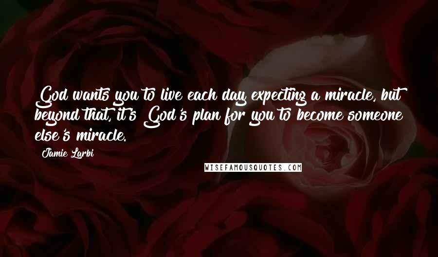 Jamie Larbi Quotes: God wants you to live each day expecting a miracle, but beyond that, it's God's plan for you to become someone else's miracle.