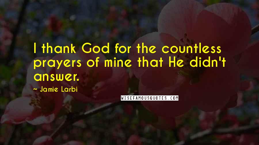Jamie Larbi Quotes: I thank God for the countless prayers of mine that He didn't answer.