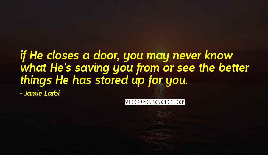 Jamie Larbi Quotes: if He closes a door, you may never know what He's saving you from or see the better things He has stored up for you.