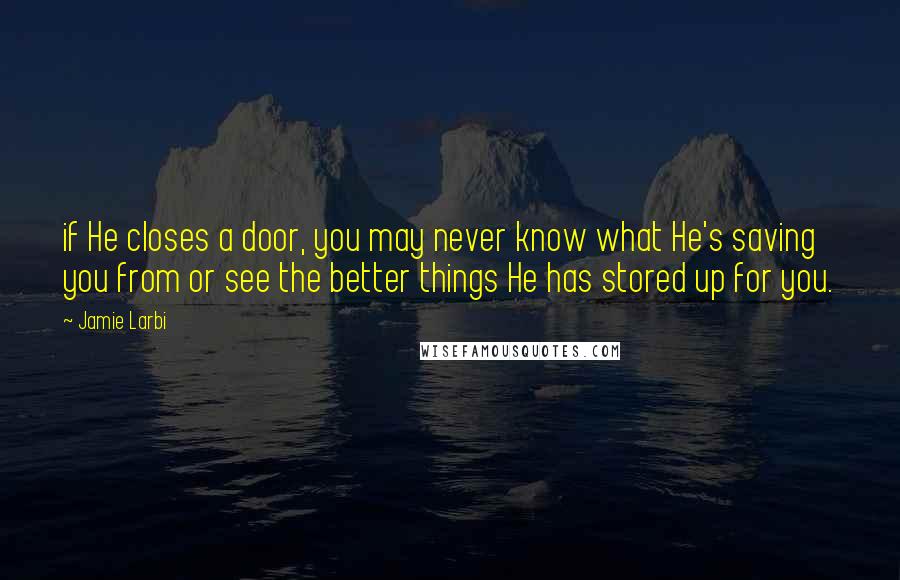 Jamie Larbi Quotes: if He closes a door, you may never know what He's saving you from or see the better things He has stored up for you.