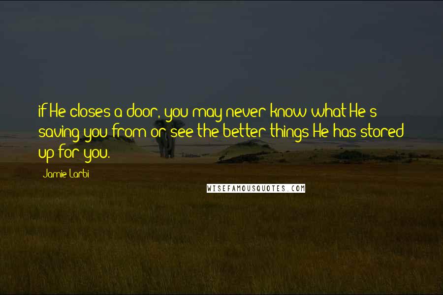 Jamie Larbi Quotes: if He closes a door, you may never know what He's saving you from or see the better things He has stored up for you.