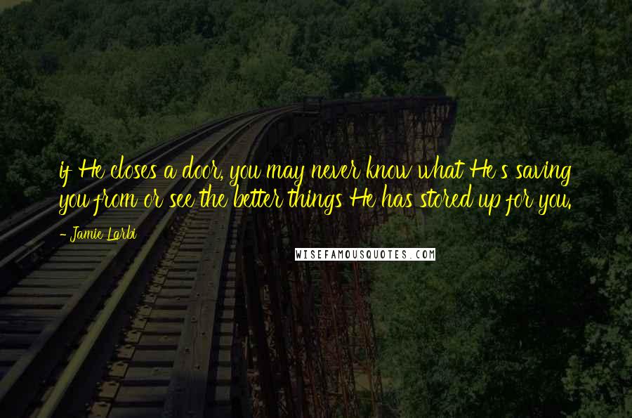 Jamie Larbi Quotes: if He closes a door, you may never know what He's saving you from or see the better things He has stored up for you.