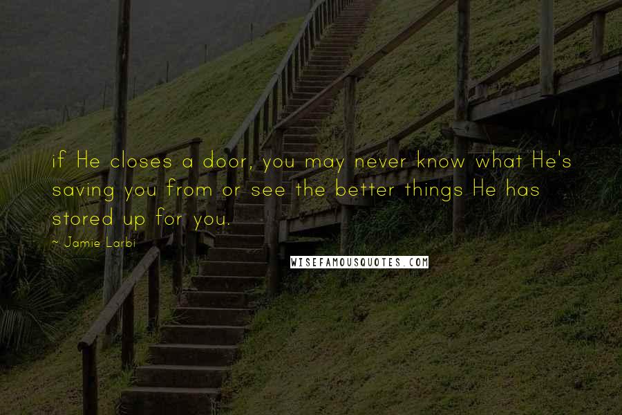 Jamie Larbi Quotes: if He closes a door, you may never know what He's saving you from or see the better things He has stored up for you.