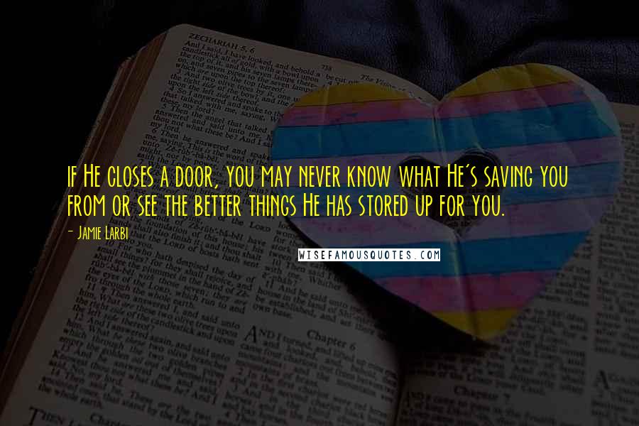 Jamie Larbi Quotes: if He closes a door, you may never know what He's saving you from or see the better things He has stored up for you.