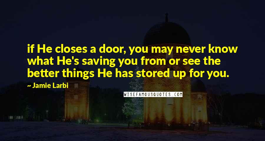 Jamie Larbi Quotes: if He closes a door, you may never know what He's saving you from or see the better things He has stored up for you.