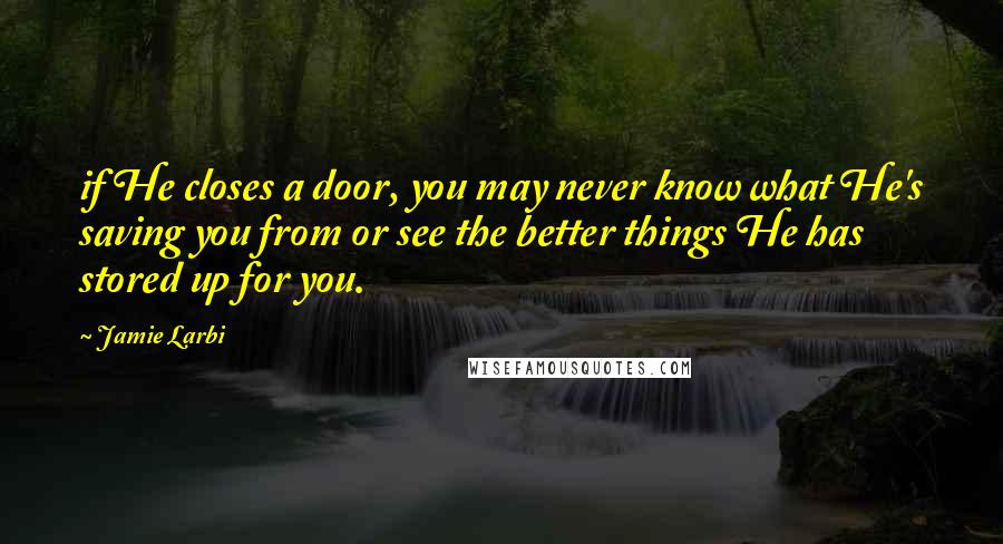 Jamie Larbi Quotes: if He closes a door, you may never know what He's saving you from or see the better things He has stored up for you.