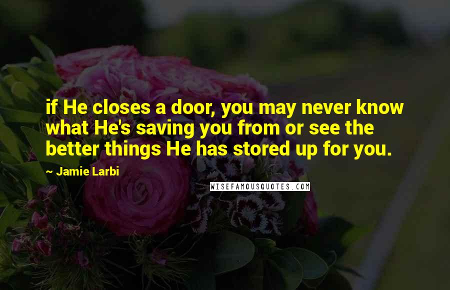 Jamie Larbi Quotes: if He closes a door, you may never know what He's saving you from or see the better things He has stored up for you.