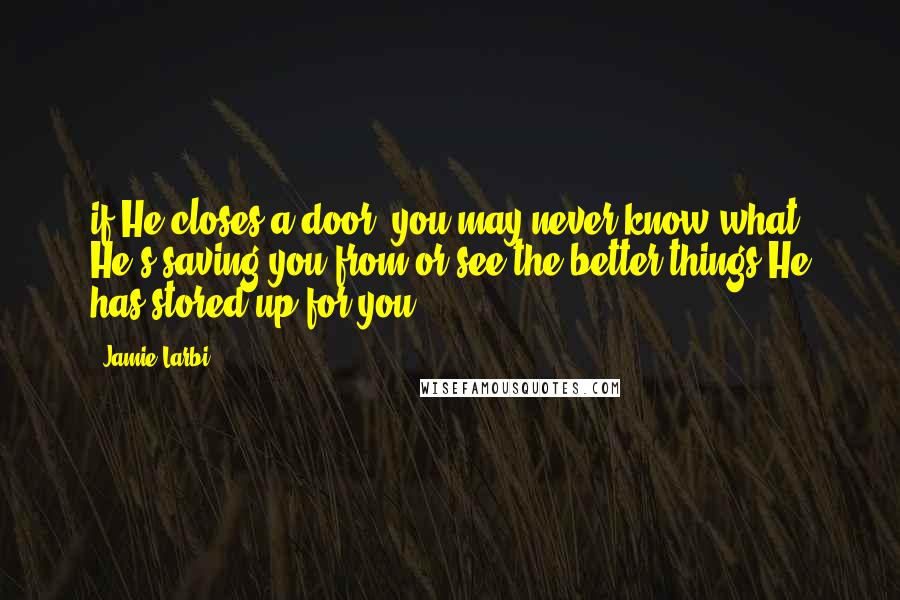 Jamie Larbi Quotes: if He closes a door, you may never know what He's saving you from or see the better things He has stored up for you.