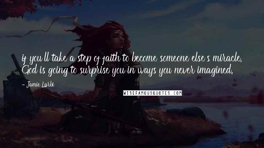 Jamie Larbi Quotes: if you'll take a step of faith to become someone else's miracle, God is going to surprise you in ways you never imagined.