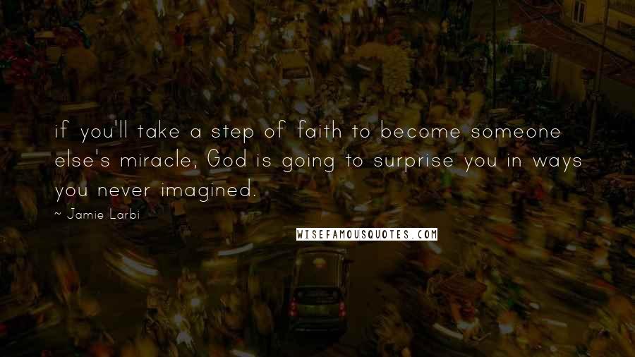 Jamie Larbi Quotes: if you'll take a step of faith to become someone else's miracle, God is going to surprise you in ways you never imagined.