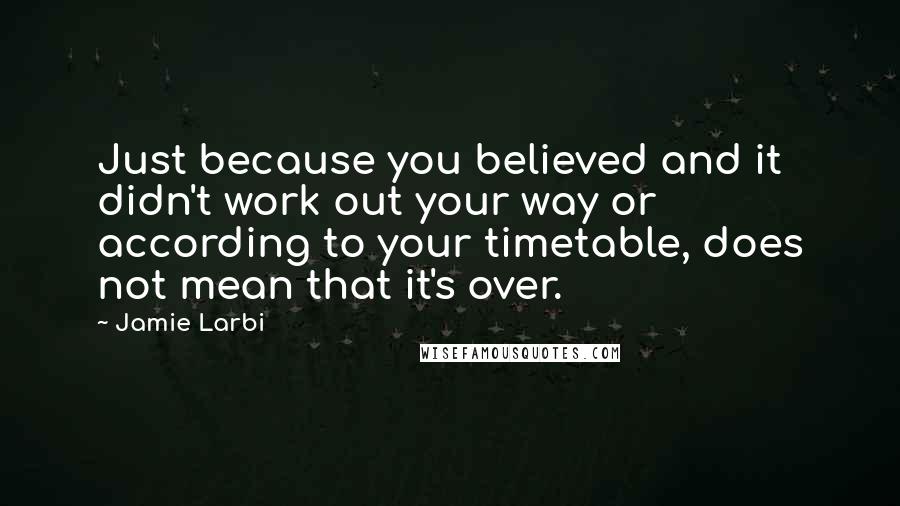 Jamie Larbi Quotes: Just because you believed and it didn't work out your way or according to your timetable, does not mean that it's over.