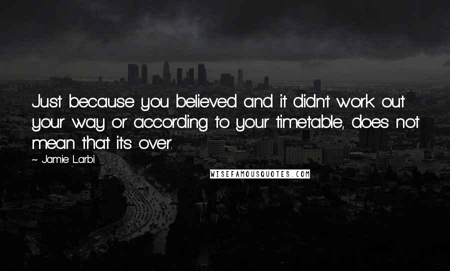 Jamie Larbi Quotes: Just because you believed and it didn't work out your way or according to your timetable, does not mean that it's over.