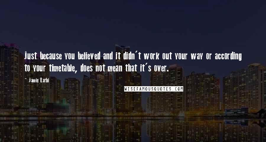 Jamie Larbi Quotes: Just because you believed and it didn't work out your way or according to your timetable, does not mean that it's over.