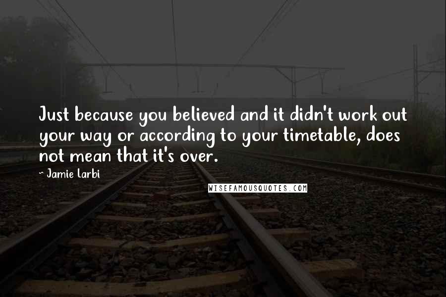 Jamie Larbi Quotes: Just because you believed and it didn't work out your way or according to your timetable, does not mean that it's over.