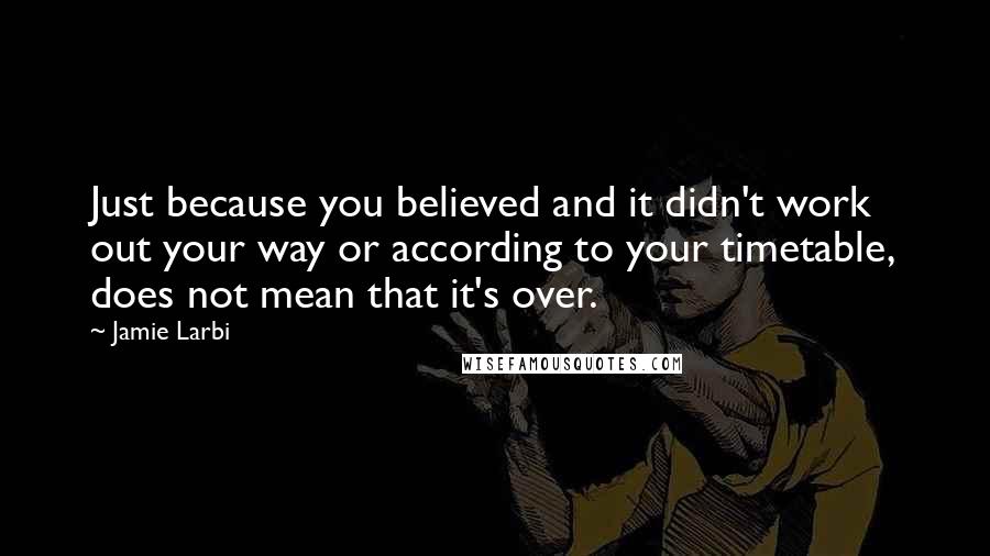 Jamie Larbi Quotes: Just because you believed and it didn't work out your way or according to your timetable, does not mean that it's over.