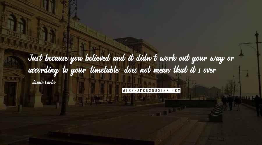 Jamie Larbi Quotes: Just because you believed and it didn't work out your way or according to your timetable, does not mean that it's over.