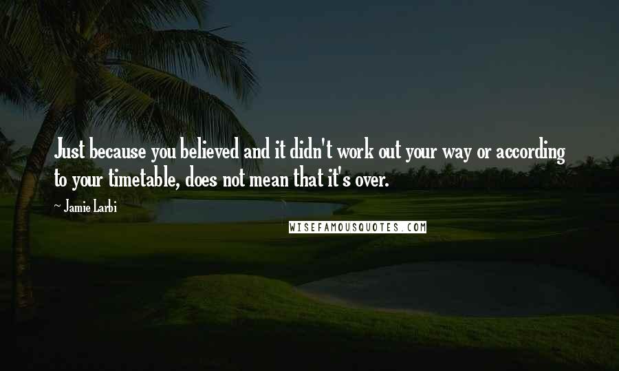 Jamie Larbi Quotes: Just because you believed and it didn't work out your way or according to your timetable, does not mean that it's over.