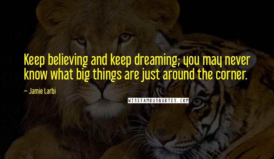 Jamie Larbi Quotes: Keep believing and keep dreaming; you may never know what big things are just around the corner.