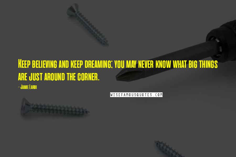 Jamie Larbi Quotes: Keep believing and keep dreaming; you may never know what big things are just around the corner.
