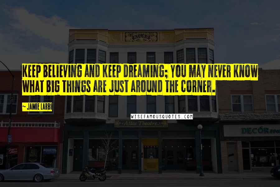 Jamie Larbi Quotes: Keep believing and keep dreaming; you may never know what big things are just around the corner.