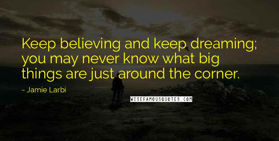 Jamie Larbi Quotes: Keep believing and keep dreaming; you may never know what big things are just around the corner.