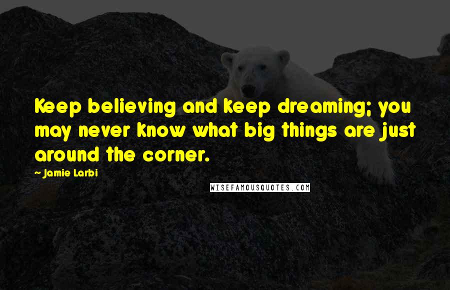 Jamie Larbi Quotes: Keep believing and keep dreaming; you may never know what big things are just around the corner.