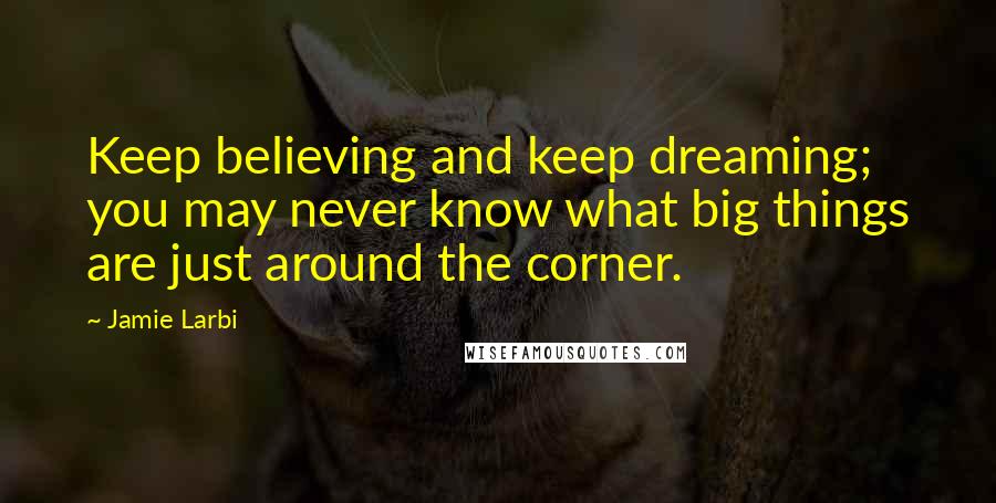 Jamie Larbi Quotes: Keep believing and keep dreaming; you may never know what big things are just around the corner.