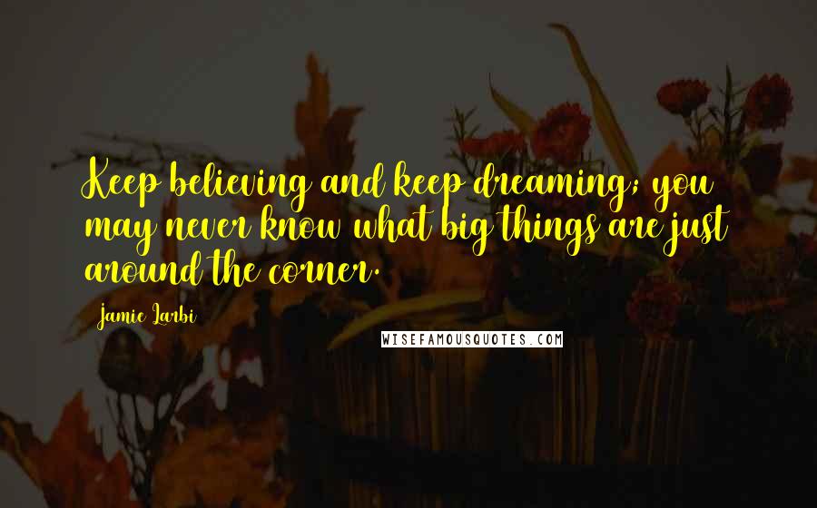 Jamie Larbi Quotes: Keep believing and keep dreaming; you may never know what big things are just around the corner.