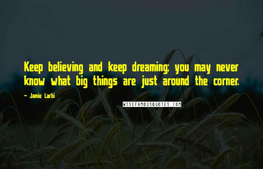 Jamie Larbi Quotes: Keep believing and keep dreaming; you may never know what big things are just around the corner.