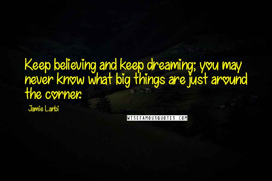 Jamie Larbi Quotes: Keep believing and keep dreaming; you may never know what big things are just around the corner.