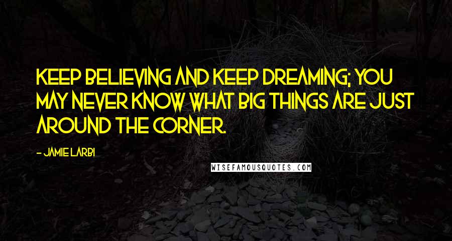 Jamie Larbi Quotes: Keep believing and keep dreaming; you may never know what big things are just around the corner.