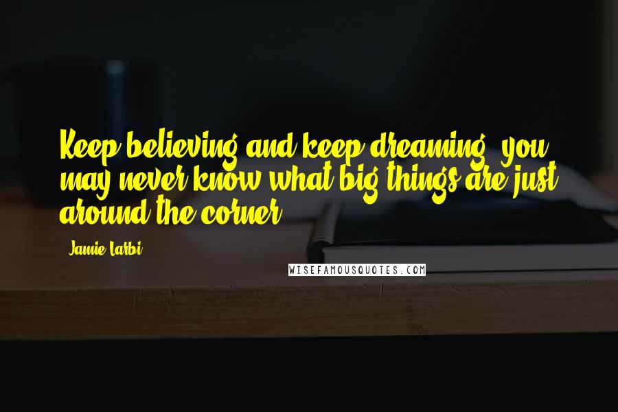Jamie Larbi Quotes: Keep believing and keep dreaming; you may never know what big things are just around the corner.