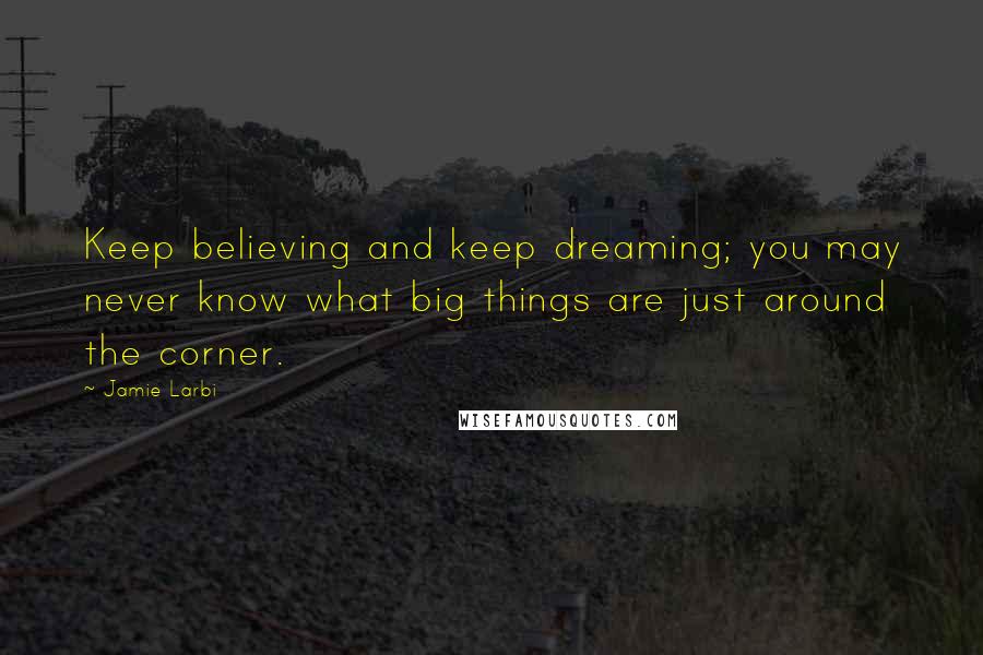 Jamie Larbi Quotes: Keep believing and keep dreaming; you may never know what big things are just around the corner.