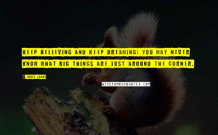 Jamie Larbi Quotes: Keep believing and keep dreaming; you may never know what big things are just around the corner.
