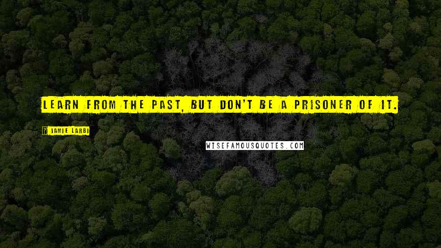 Jamie Larbi Quotes: Learn from the past, but don't be a prisoner of it.
