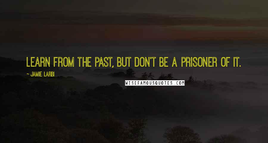 Jamie Larbi Quotes: Learn from the past, but don't be a prisoner of it.