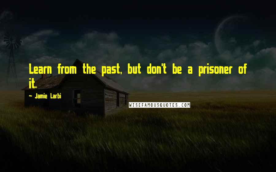 Jamie Larbi Quotes: Learn from the past, but don't be a prisoner of it.