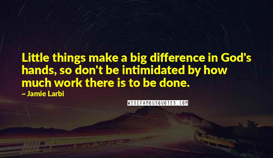 Jamie Larbi Quotes: Little things make a big difference in God's hands, so don't be intimidated by how much work there is to be done.