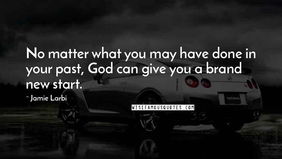 Jamie Larbi Quotes: No matter what you may have done in your past, God can give you a brand new start.