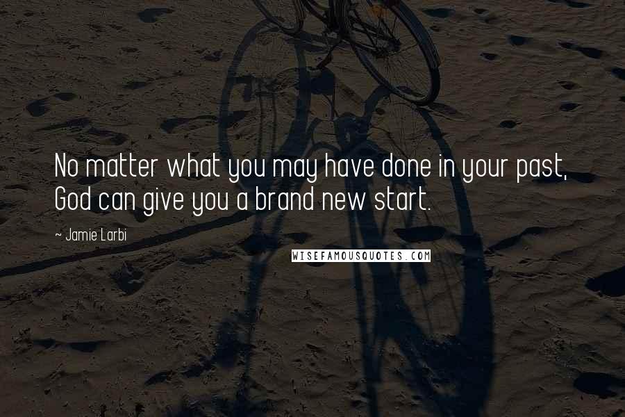 Jamie Larbi Quotes: No matter what you may have done in your past, God can give you a brand new start.