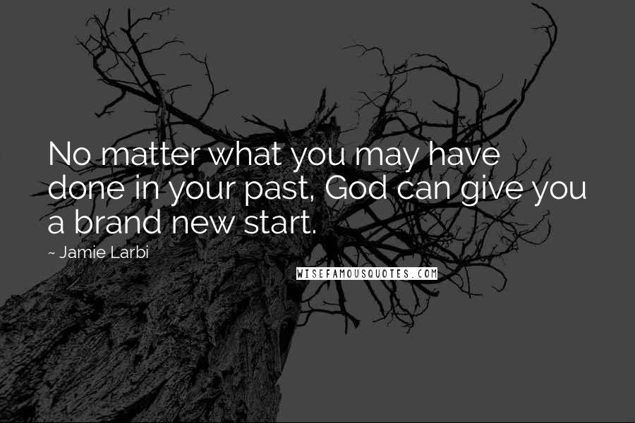 Jamie Larbi Quotes: No matter what you may have done in your past, God can give you a brand new start.