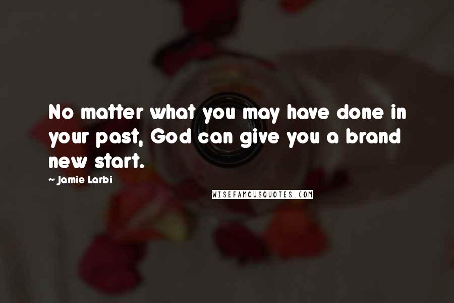 Jamie Larbi Quotes: No matter what you may have done in your past, God can give you a brand new start.