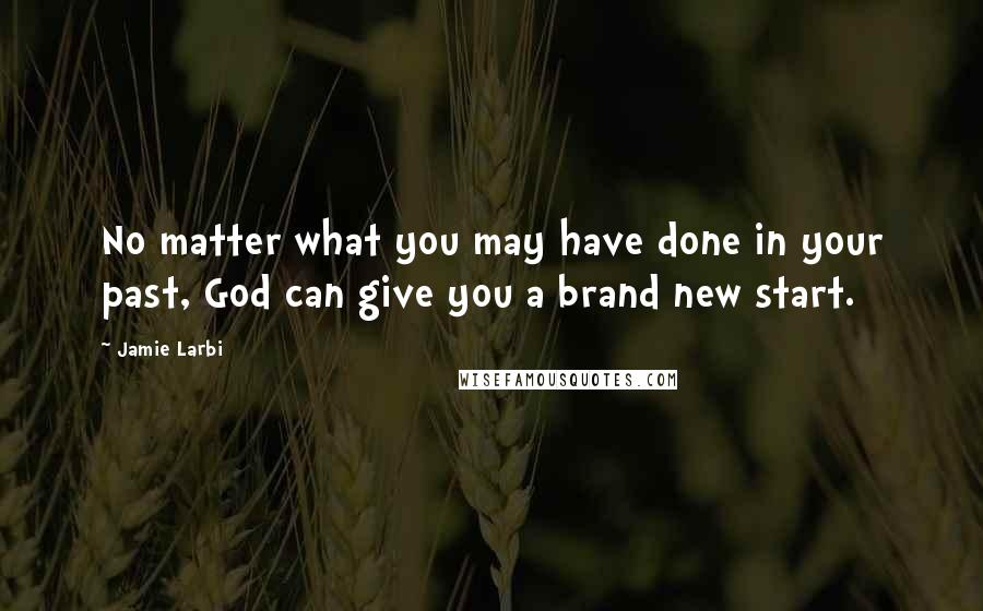 Jamie Larbi Quotes: No matter what you may have done in your past, God can give you a brand new start.