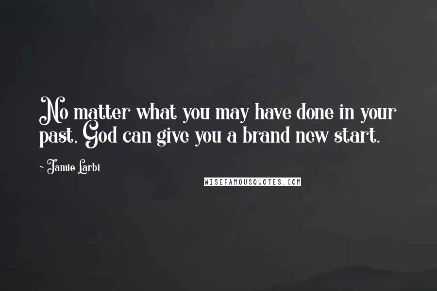 Jamie Larbi Quotes: No matter what you may have done in your past, God can give you a brand new start.