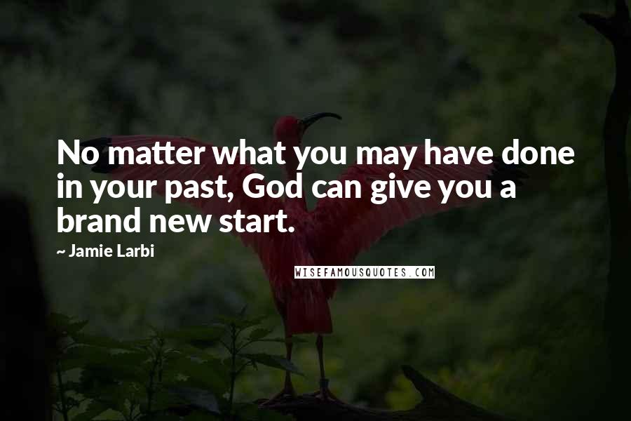 Jamie Larbi Quotes: No matter what you may have done in your past, God can give you a brand new start.