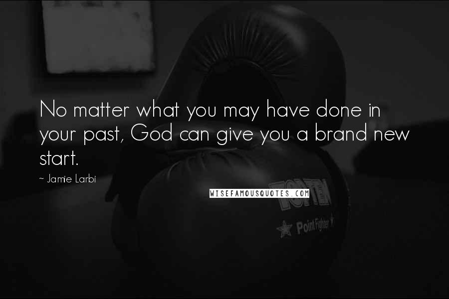 Jamie Larbi Quotes: No matter what you may have done in your past, God can give you a brand new start.