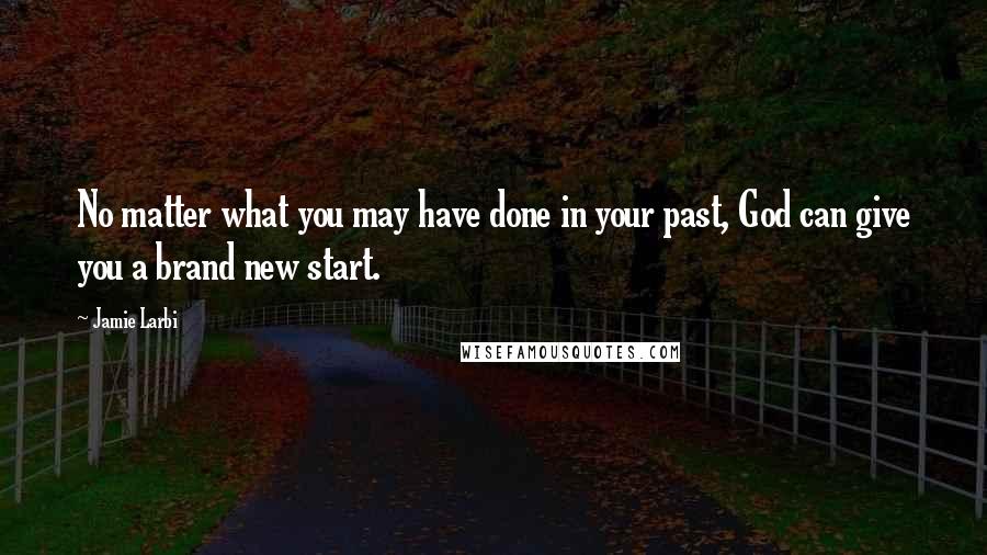 Jamie Larbi Quotes: No matter what you may have done in your past, God can give you a brand new start.